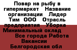 Повар на рыбу в гипермаркет › Название организации ­ Лидер Тим, ООО › Отрасль предприятия ­ Уборка › Минимальный оклад ­ 31 500 - Все города Работа » Вакансии   . Белгородская обл.